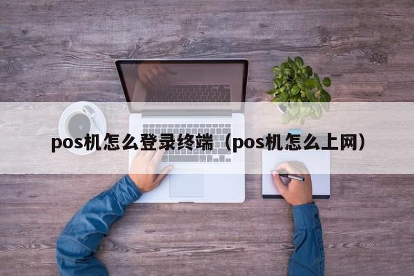 pos机怎么登录终端（pos机怎么上网）