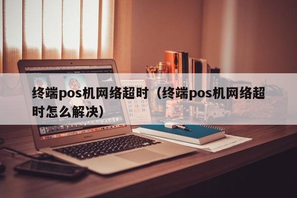 终端pos机网络超时（终端pos机网络超时怎么解决）