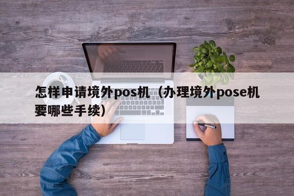 怎样申请境外pos机（办理境外pose机要哪些手续）