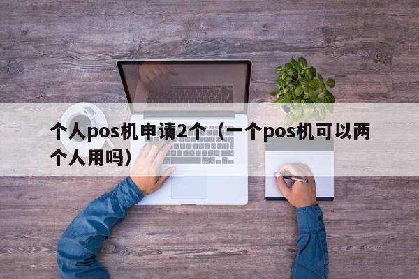 个人pos机申请2个（一个pos机可以两个人用吗）