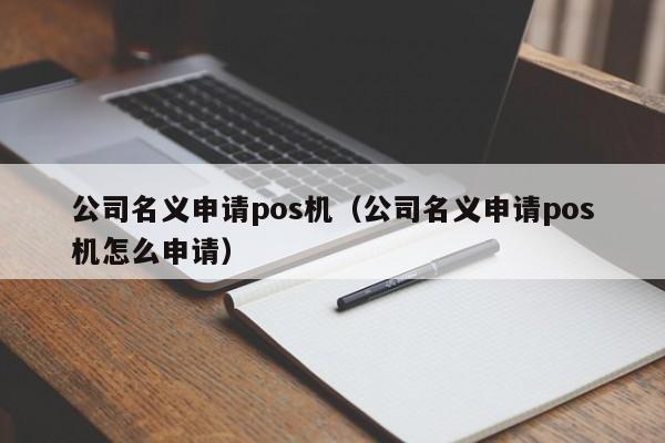 公司名义申请pos机（公司名义申请pos机怎么申请）