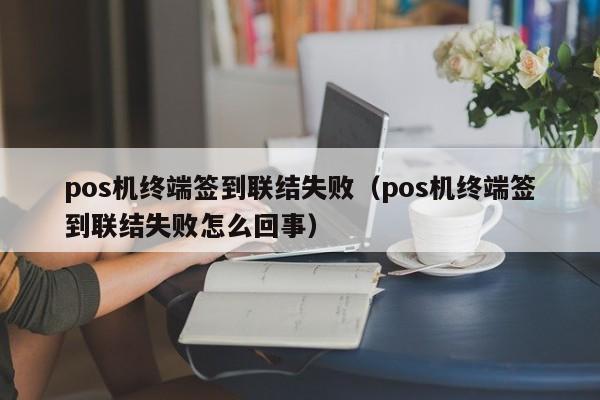 pos机终端签到联结失败（pos机终端签到联结失败怎么回事）