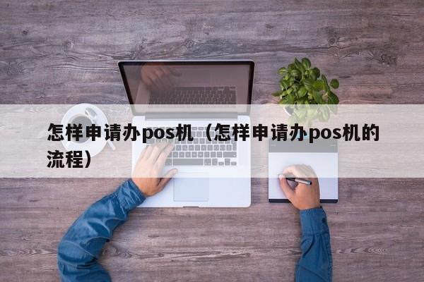 怎样申请办pos机（怎样申请办pos机的流程）