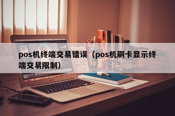 pos机终端交易错误（pos机刷卡显示终端交易限制）