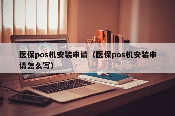 医保pos机安装申请（医保pos机安装申请怎么写）