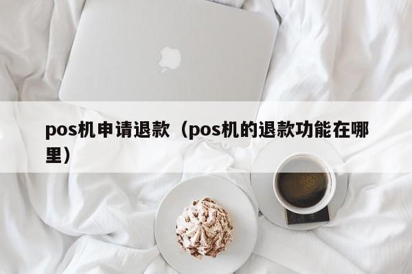 pos机申请退款（pos机的退款功能在哪里）