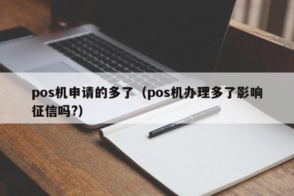 pos机申请的多了（pos机办理多了影响征信吗?）