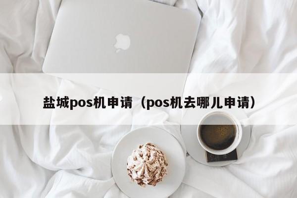 盐城pos机申请（pos机去哪儿申请）