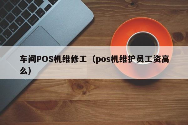 车间POS机维修工（pos机维护员工资高么）