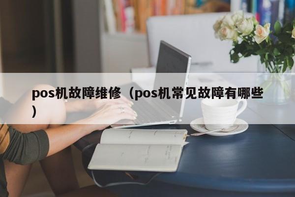 pos机故障维修（pos机常见故障有哪些）