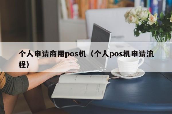 个人申请商用pos机（个人pos机申请流程）