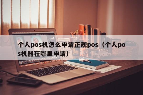 个人pos机怎么申请正规pos（个人pos机器在哪里申请）