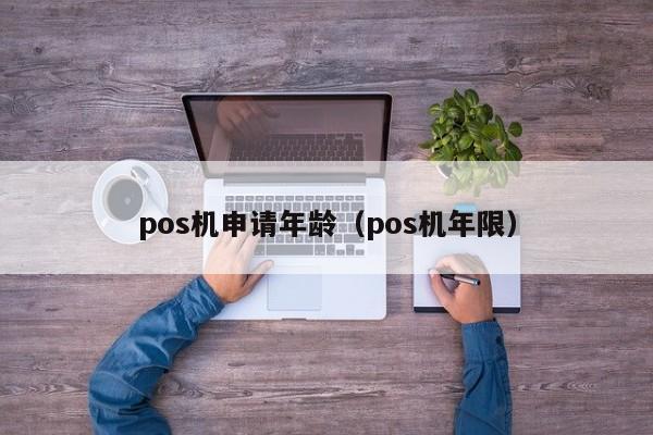 pos机申请年龄（pos机年限）