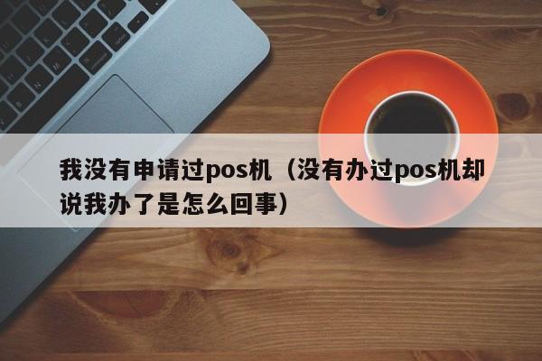 我没有申请过pos机（没有办过pos机却说我办了是怎么回事）