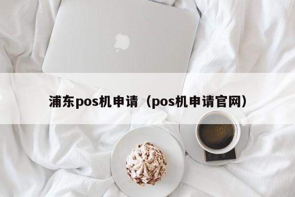 浦东pos机申请（pos机申请官网）