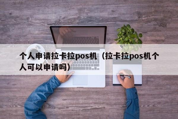 个人申请拉卡拉pos机（拉卡拉pos机个人可以申请吗）