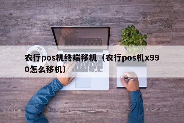 农行pos机终端移机（农行pos机x990怎么移机）