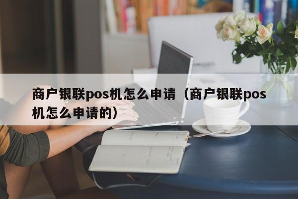 商户银联pos机怎么申请（商户银联pos机怎么申请的）