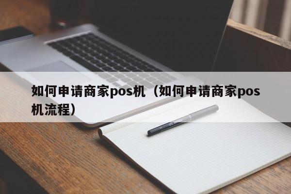 如何申请商家pos机（如何申请商家pos机流程）