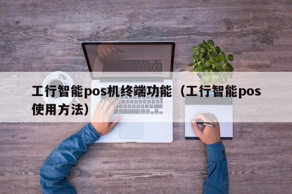 工行智能pos机终端功能（工行智能pos使用方法）