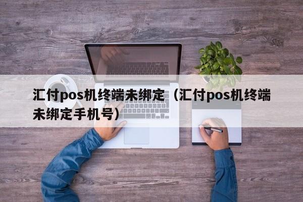 汇付pos机终端未绑定（汇付pos机终端未绑定手机号）