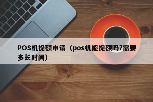 POS机提额申请（pos机能提额吗?需要多长时间）