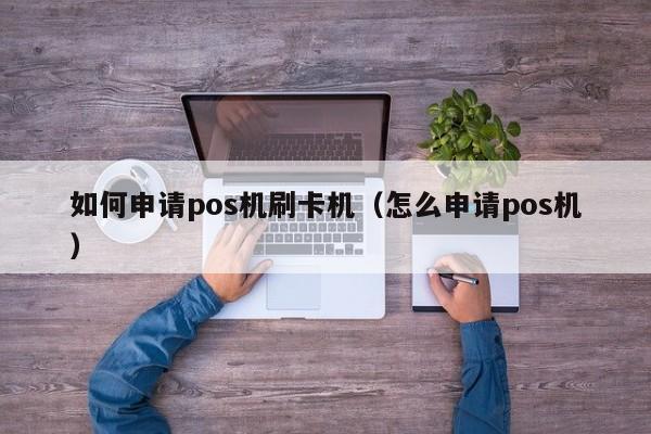 如何申请pos机刷卡机（怎么申请pos机）