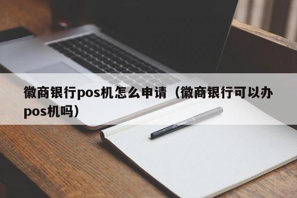 徽商银行pos机怎么申请（徽商银行可以办pos机吗）