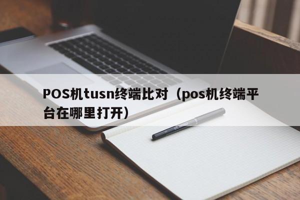 POS机tusn终端比对（pos机终端平台在哪里打开）