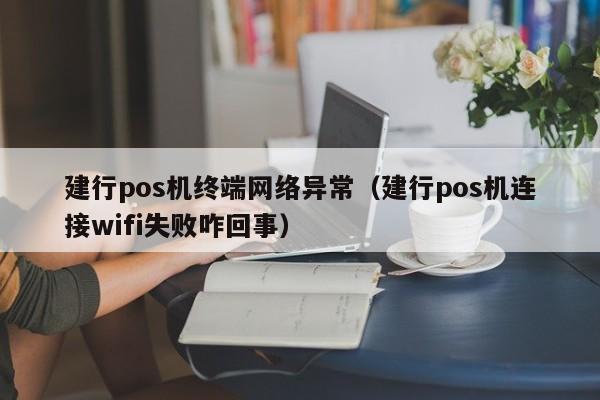 建行pos机终端网络异常（建行pos机连接wifi失败咋回事）