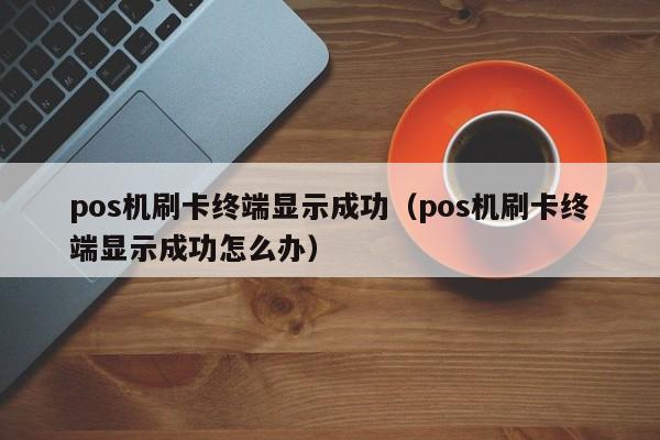 pos机刷卡终端显示成功（pos机刷卡终端显示成功怎么办）