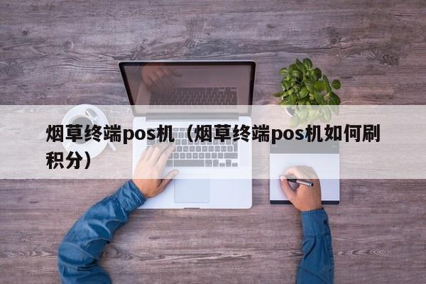 烟草终端pos机（烟草终端pos机如何刷积分）