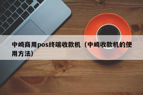 中崎商用pos终端收款机（中崎收款机的使用方法）