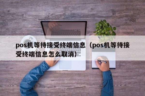 pos机等待接受终端信息（pos机等待接受终端信息怎么取消）