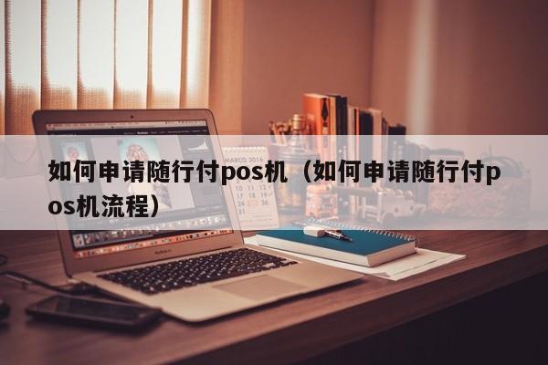 如何申请随行付pos机（如何申请随行付pos机流程）