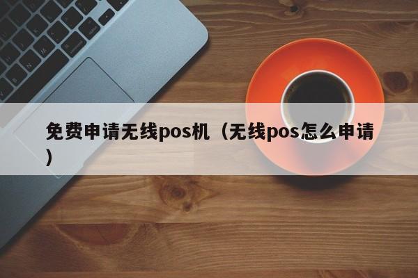 免费申请无线pos机（无线pos怎么申请）