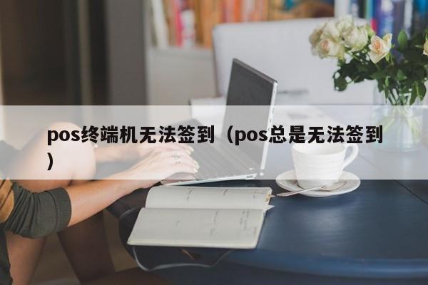 pos终端机无法签到（pos总是无法签到）