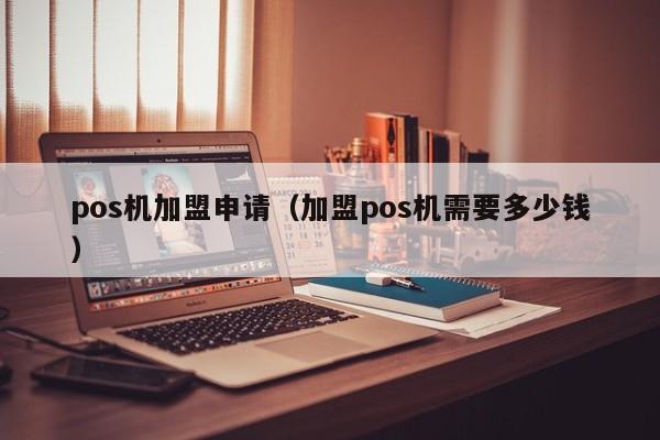 pos机加盟申请（加盟pos机需要多少钱）