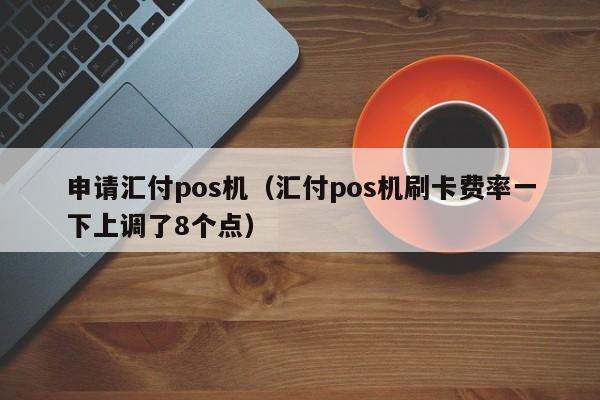 申请汇付pos机（汇付pos机刷卡费率一下上调了8个点）