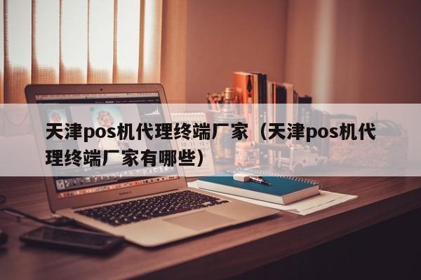 天津pos机代理终端厂家（天津pos机代理终端厂家有哪些）