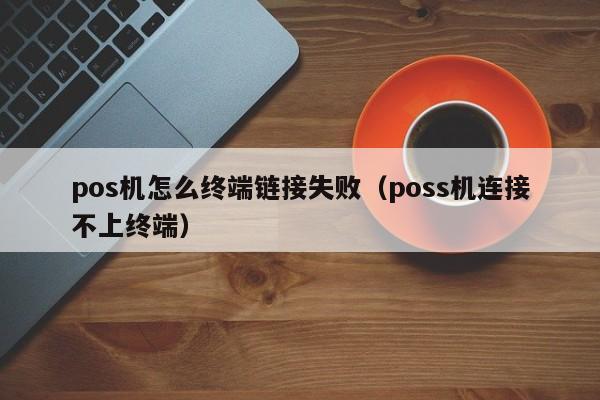 pos机怎么终端链接失败（poss机连接不上终端）