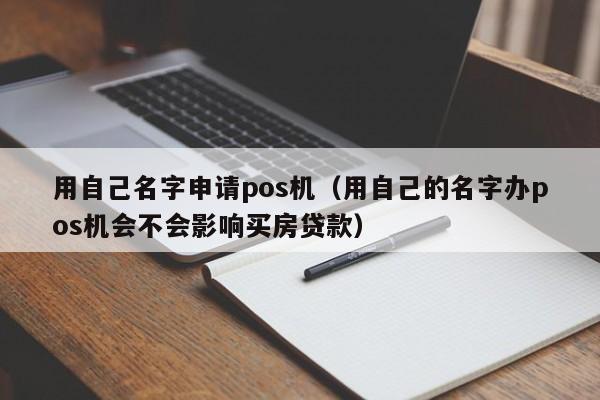 用自己名字申请pos机（用自己的名字办pos机会不会影响买房贷款）