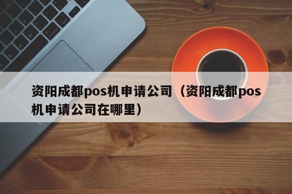 资阳成都pos机申请公司（资阳成都pos机申请公司在哪里）