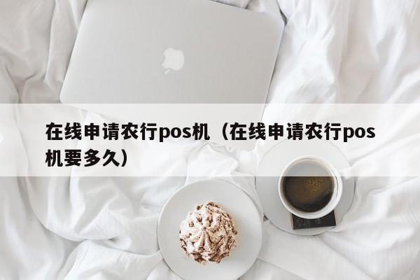 在线申请农行pos机（在线申请农行pos机要多久）