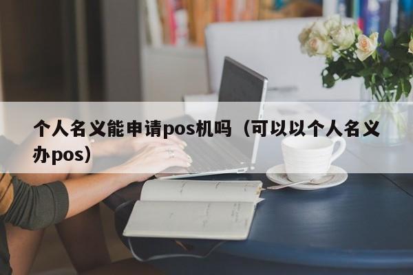 个人名义能申请pos机吗（可以以个人名义办pos）