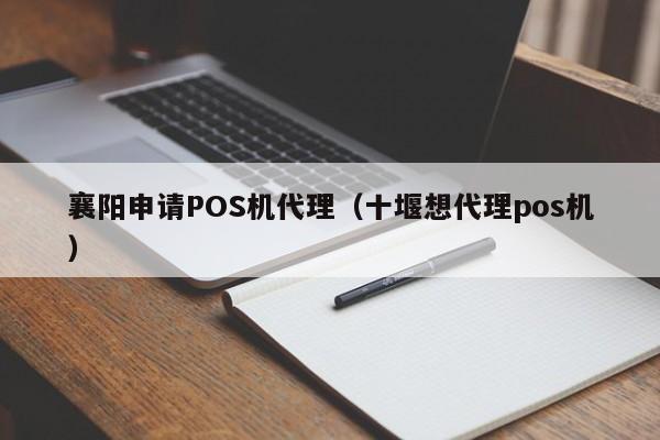 襄阳申请POS机代理（十堰想代理pos机）