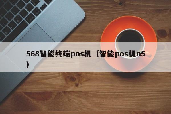 568智能终端pos机（智能pos机n5）