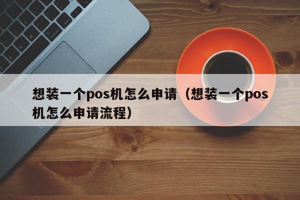 想装一个pos机怎么申请（想装一个pos机怎么申请流程）