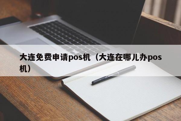 大连免费申请pos机（大连在哪儿办pos机）