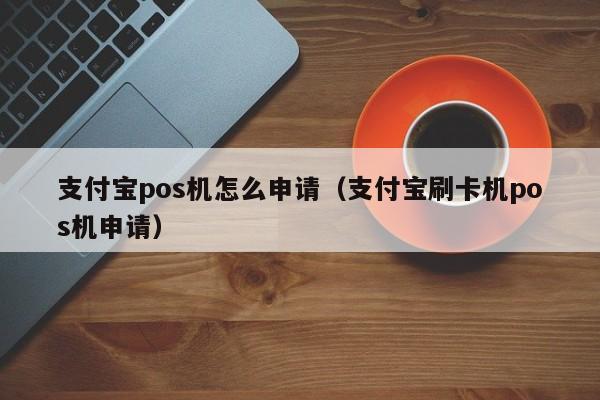 支付宝pos机怎么申请（支付宝刷卡机pos机申请）